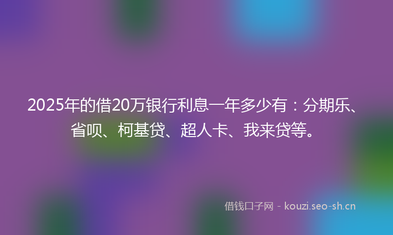 2025年的借20万银行利息一年多少有：分期乐、省呗、柯基贷、超人卡、我来贷等。