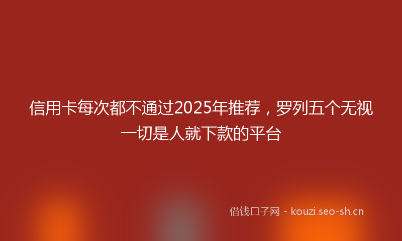 信用卡每次都不通过2025年推荐，罗列五个无视一切是人就下款的平台