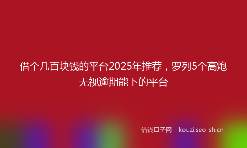 借个几百块钱的平台2025年推荐，罗列5个高炮无视逾期能下的平台
