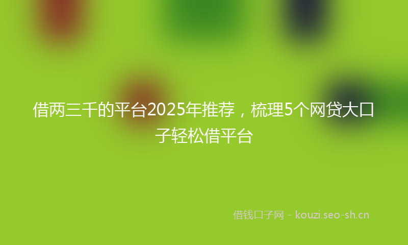 借两三千的平台2025年推荐，梳理5个网贷大口子轻松借平台