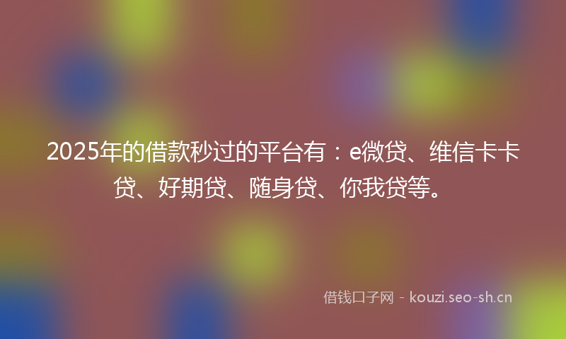 2025年的借款秒过的平台有：e微贷、维信卡卡贷、好期贷、随身贷、你我贷等。