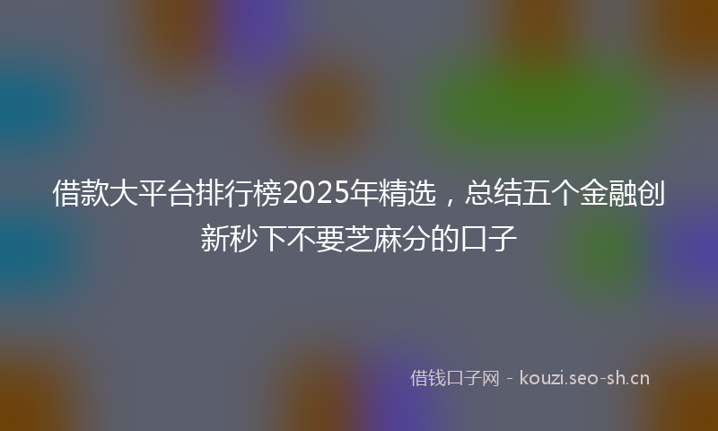 借款大平台排行榜2025年精选，总结五个金融创新秒下不要芝麻分的口子