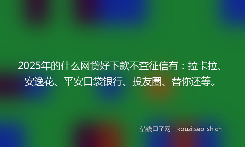 2025年的什么网贷好下款不查征信有：拉卡拉、安逸花、平安口袋银行、投友圈、替你还等。
