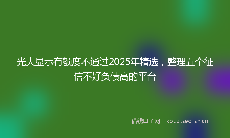 光大显示有额度不通过2025年精选，整理五个征信不好负债高的平台