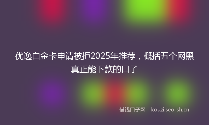 优逸白金卡申请被拒2025年推荐，概括五个网黑真正能下款的口子