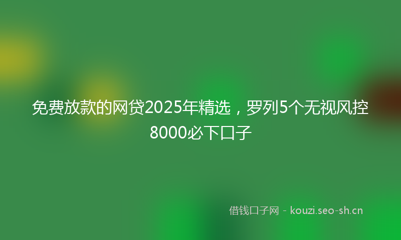 免费放款的网贷2025年精选，罗列5个无视风控8000必下口子