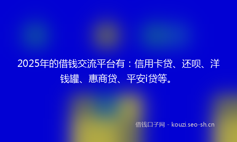 2025年的借钱交流平台有:信用卡贷、还呗、洋钱罐、惠商贷、平安i贷等。