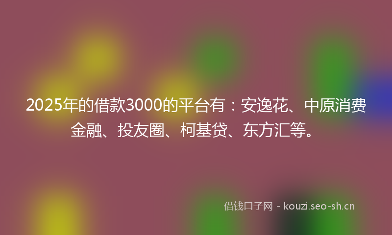 2025年的借款3000的平台有：安逸花、中原消费金融、投友圈、柯基贷、东方汇等。