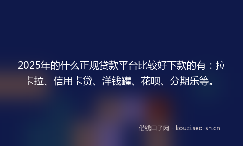 2025年的什么正规贷款平台比较好下款的有：拉卡拉、信用卡贷、洋钱罐、花呗、分期乐等。