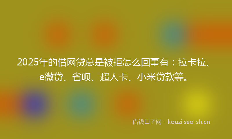 2025年的借网贷总是被拒怎么回事有：拉卡拉、e微贷、省呗、超人卡、小米贷款等。