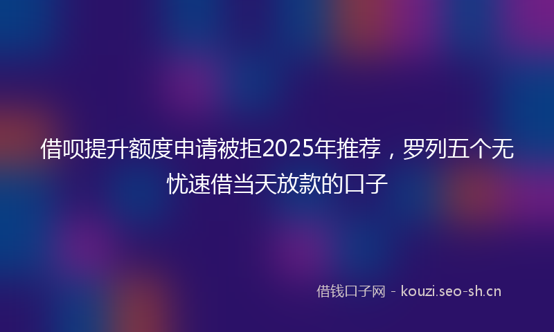 借呗提升额度申请被拒2025年推荐，罗列五个无忧速借当天放款的口子