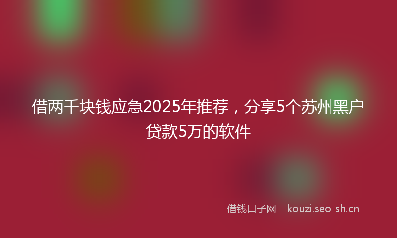 借两千块钱应急2025年推荐，分享5个苏州黑户贷款5万的软件