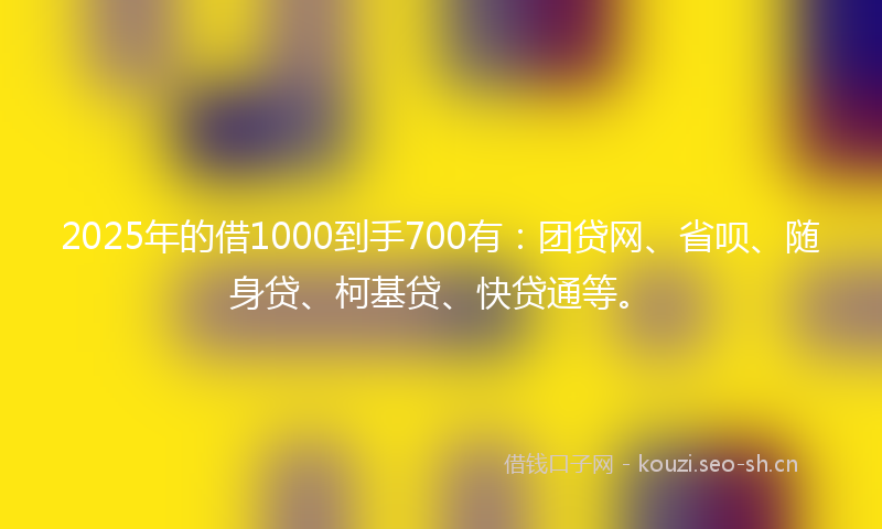 2025年的借1000到手700有:团贷网、省呗、随身贷、柯基贷、快贷通等。