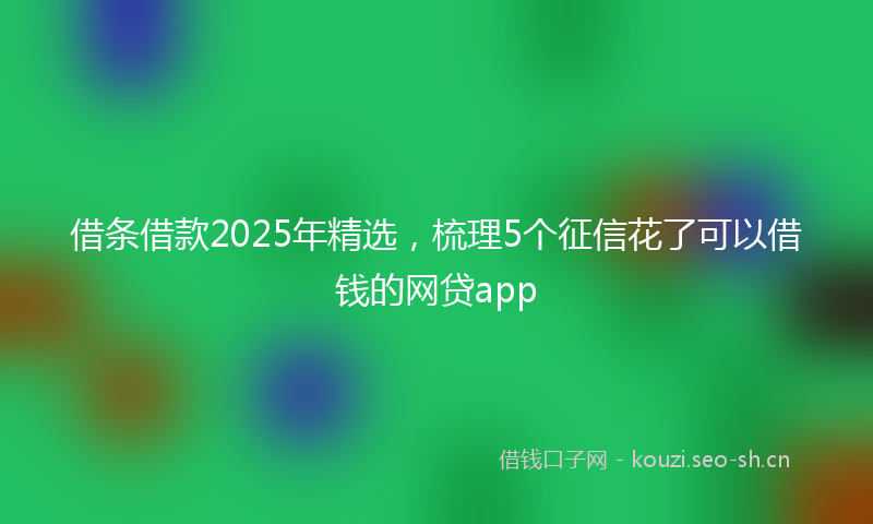 借条借款2025年精选，梳理5个征信花了可以借钱的网贷app
