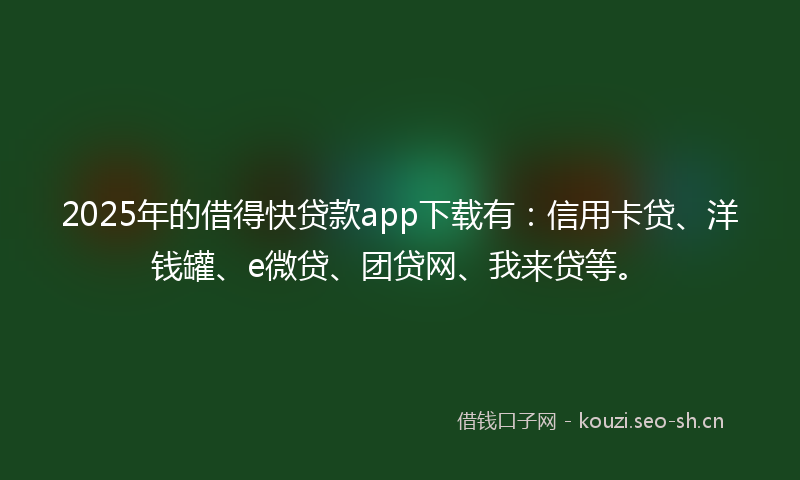 2025年的借得快贷款app下载有：信用卡贷、洋钱罐、e微贷、团贷网、我来贷等。