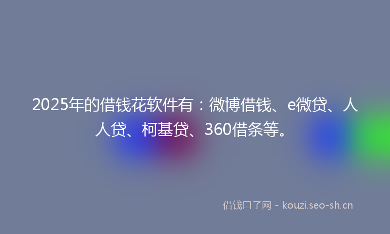 2025年的借钱花软件有：微博借钱、e微贷、人人贷、柯基贷、360借条等。