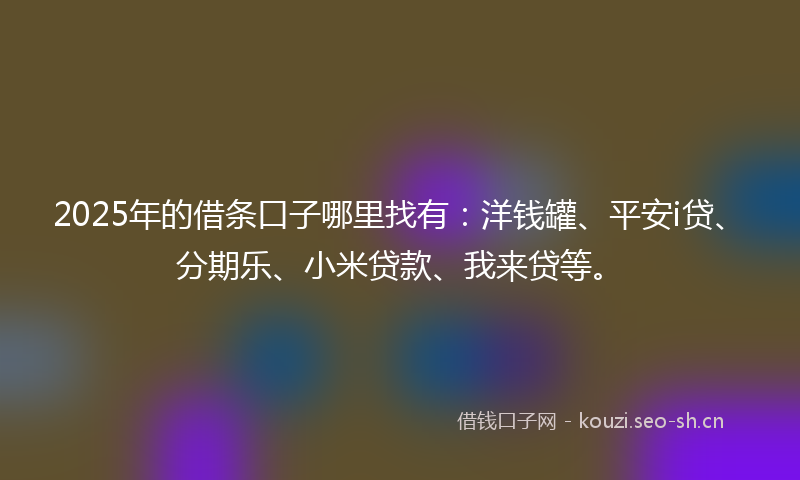 2025年的借条口子哪里找有：洋钱罐、平安i贷、分期乐、小米贷款、我来贷等。