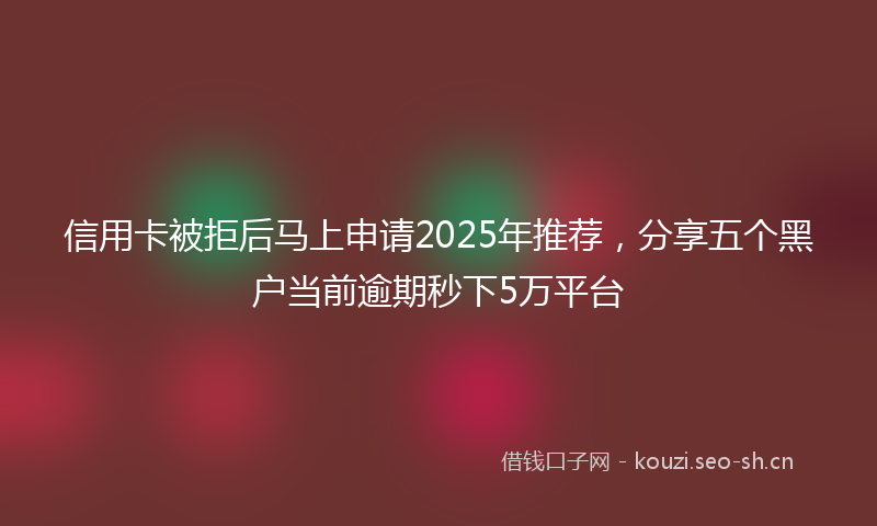 信用卡被拒后马上申请2025年推荐，分享五个黑户当前逾期秒下5万平台