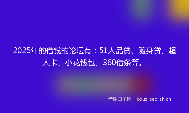 2025年的借钱的论坛有：51人品贷、随身贷、超人卡、小花钱包、360借条等。
