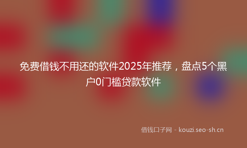 免费借钱不用还的软件2025年推荐，盘点5个黑户0门槛贷款软件