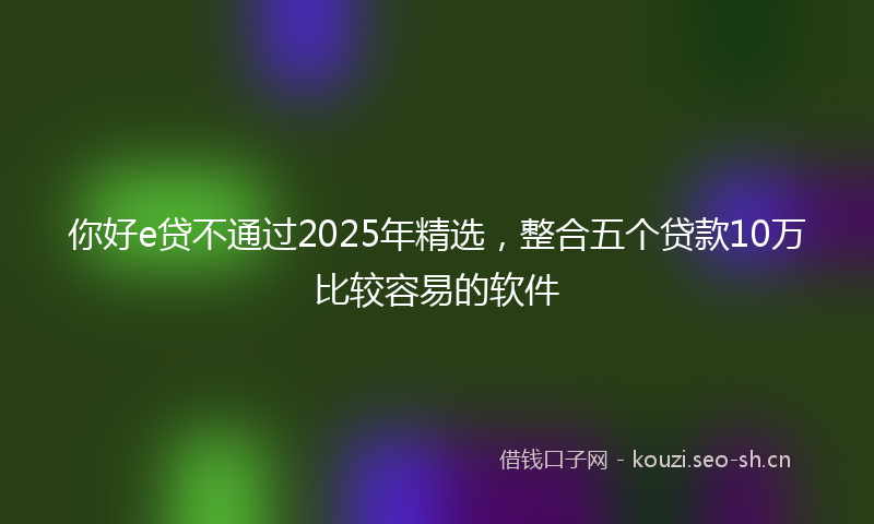 你好e贷不通过2025年精选，整合五个贷款10万比较容易的软件
