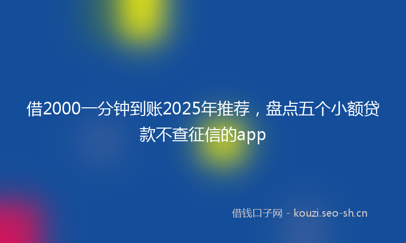 借2000一分钟到账2025年推荐，盘点五个小额贷款不查征信的app
