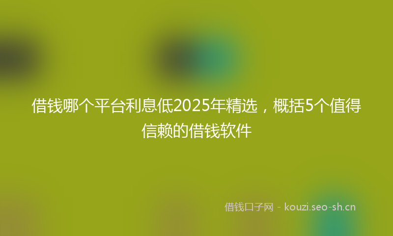 借钱哪个平台利息低2025年精选，概括5个值得信赖的借钱软件