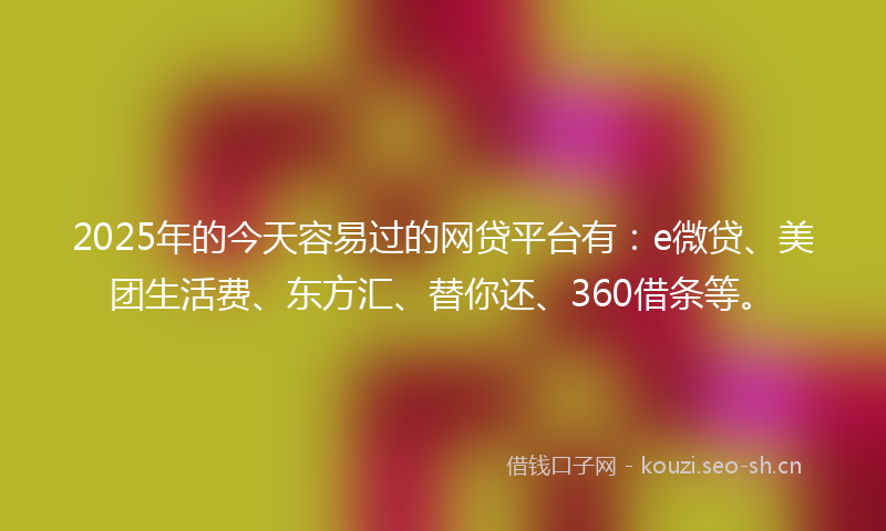 2025年的今天容易过的网贷平台有:e微贷、美团生活费、东方汇、替你还、360借条等。