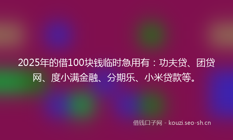 2025年的借100块钱临时急用有：功夫贷、团贷网、度小满金融、分期乐、小米贷款等。