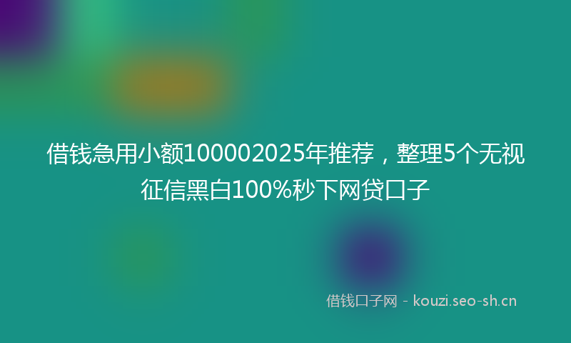 借钱急用小额100002025年推荐，整理5个无视征信黑白100%秒下网贷口子