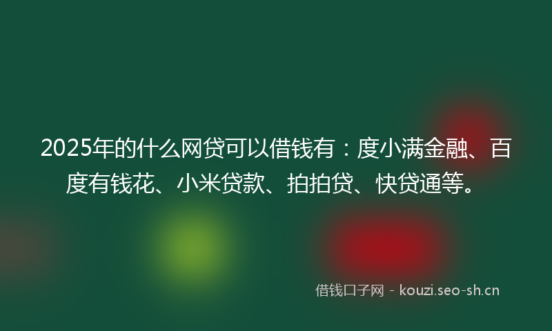 2025年的什么网贷可以借钱有：度小满金融、百度有钱花、小米贷款、拍拍贷、快贷通等。