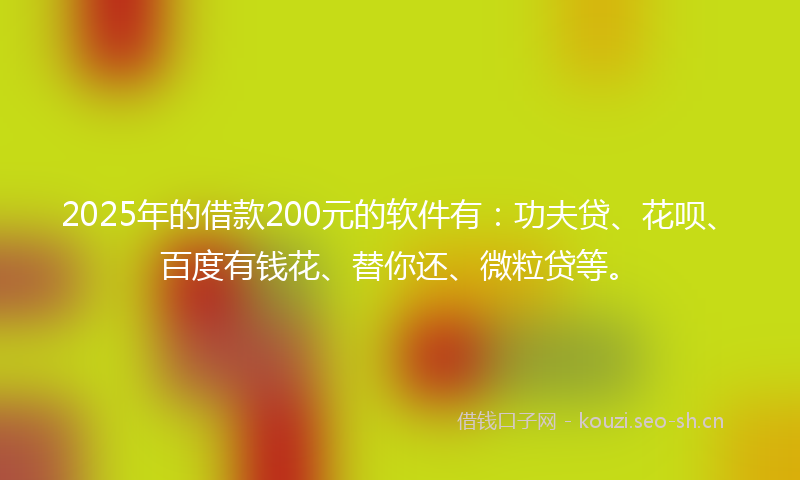 2025年的借款200元的软件有：功夫贷、花呗、百度有钱花、替你还、微粒贷等。
