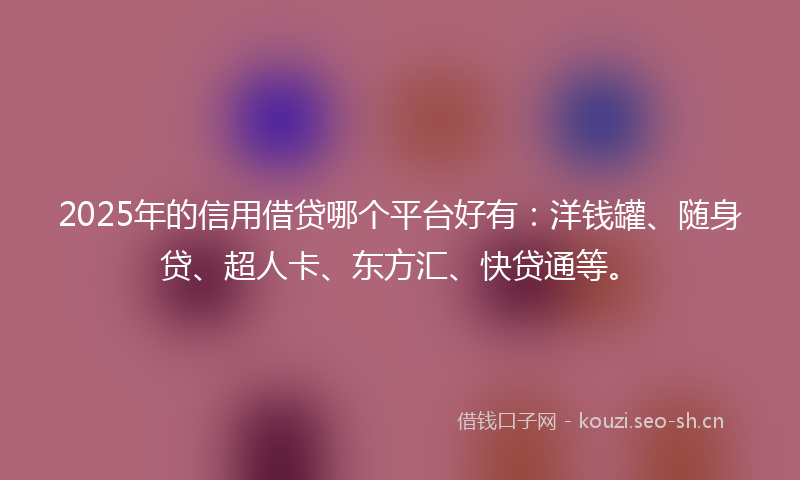 2025年的信用借贷哪个平台好有:洋钱罐、随身贷、超人卡、东方汇、快贷通等。