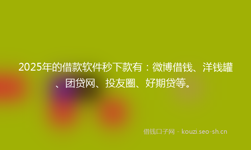 2025年的借款软件秒下款有：微博借钱、洋钱罐、团贷网、投友圈、好期贷等。