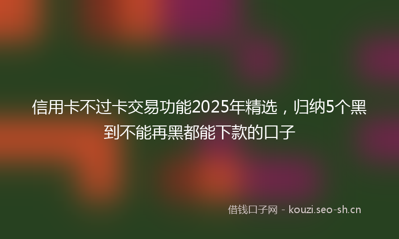 信用卡不过卡交易功能2025年精选，归纳5个黑到不能再黑都能下款的口子