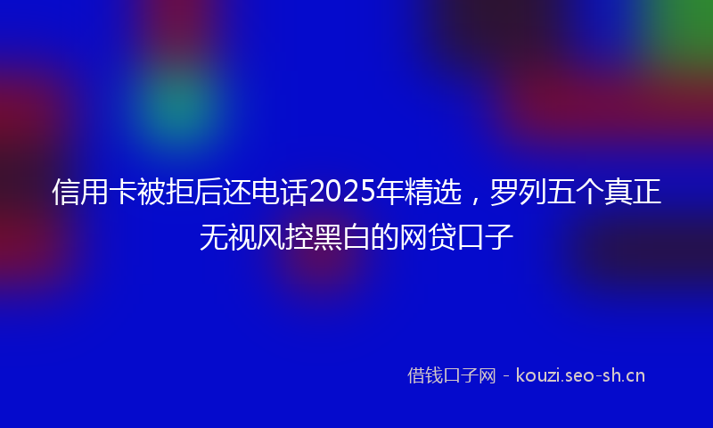 信用卡被拒后还电话2025年精选，罗列五个真正无视风控黑白的网贷口子
