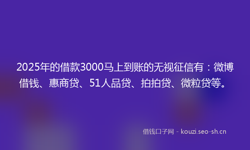 2025年的借款3000马上到账的无视征信有：微博借钱、惠商贷、51人品贷、拍拍贷、微粒贷等。