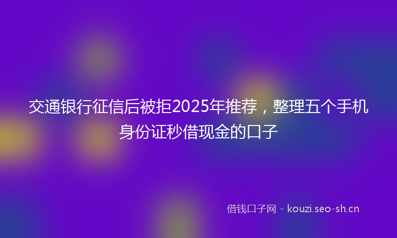 交通银行征信后被拒2025年推荐，整理五个手机身份证秒借现金的口子