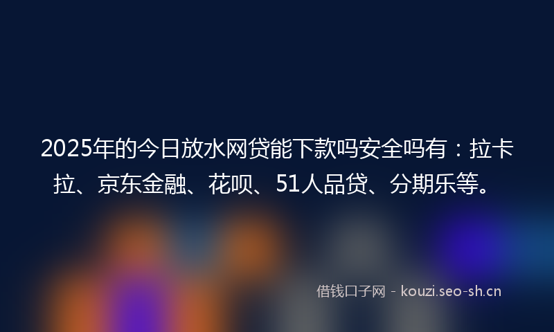 2025年的今日放水网贷能下款吗安全吗有：拉卡拉、京东金融、花呗、51人品贷、分期乐等。