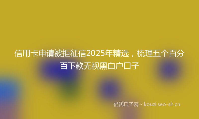 信用卡申请被拒征信2025年精选，梳理五个百分百下款无视黑白户口子