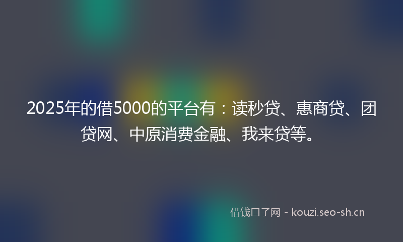 2025年的借5000的平台有：读秒贷、惠商贷、团贷网、中原消费金融、我来贷等。