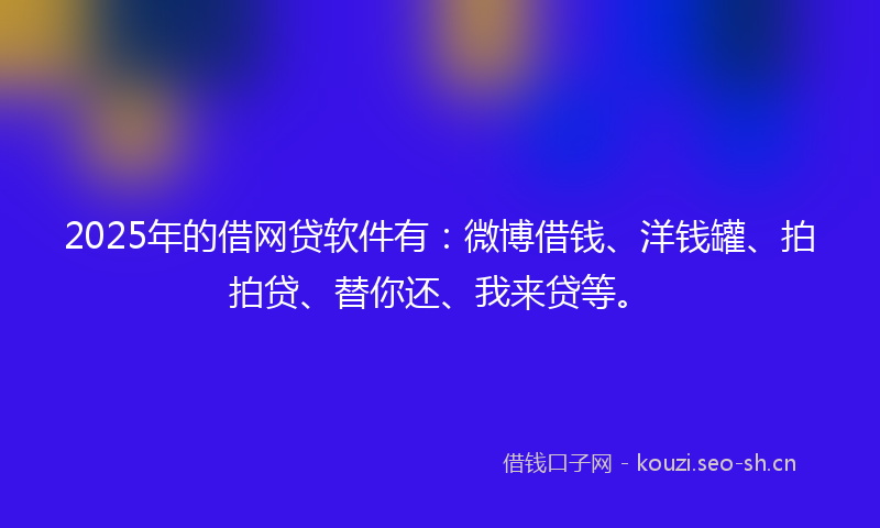 2025年的借网贷软件有：微博借钱、洋钱罐、拍拍贷、替你还、我来贷等。