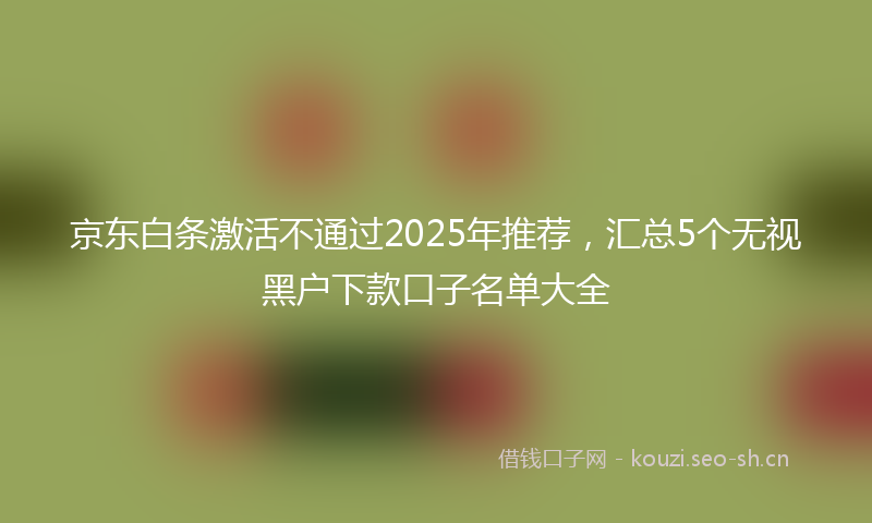 京东白条激活不通过2025年推荐,汇总5个无视黑户下款口子名单大全
