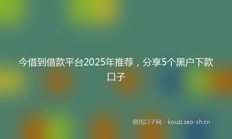 今借到借款平台2025年推荐,分享5个黑户下款口子