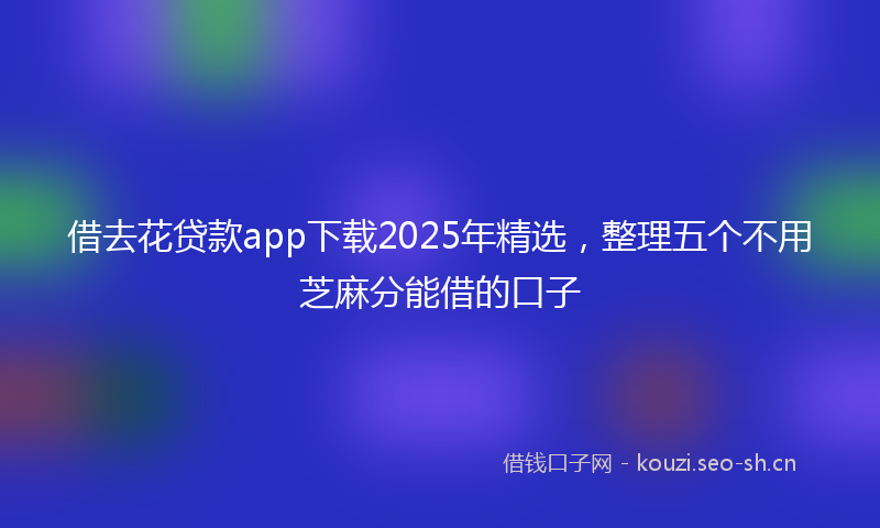 借去花贷款app下载2025年精选，整理五个不用芝麻分能借的口子