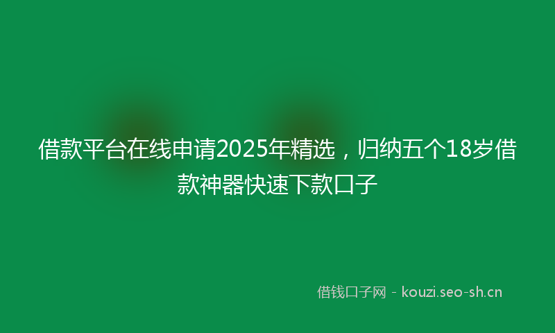 借款平台在线申请2025年精选，归纳五个18岁借款神器快速下款口子