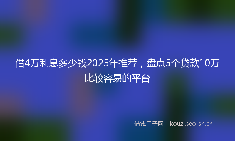 借4万利息多少钱2025年推荐，盘点5个贷款10万比较容易的平台