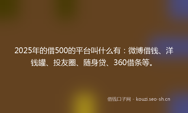 2025年的借500的平台叫什么有：微博借钱、洋钱罐、投友圈、随身贷、360借条等。