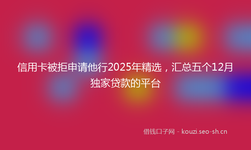 信用卡被拒申请他行2025年精选，汇总五个12月独家贷款的平台