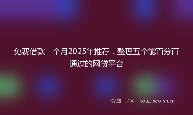 免费借款一个月2025年推荐，整理五个能百分百通过的网贷平台